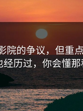 围绕17c影院的争议，但重点在于：如果你也经历过，你会懂那种憋屈