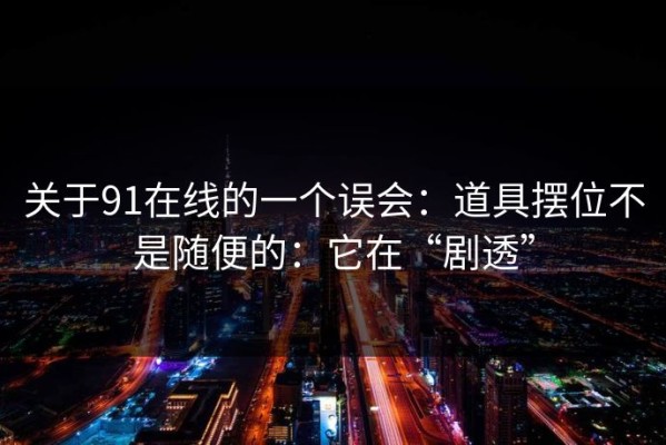 关于91在线的一个误会：道具摆位不是随便的：它在“剧透”