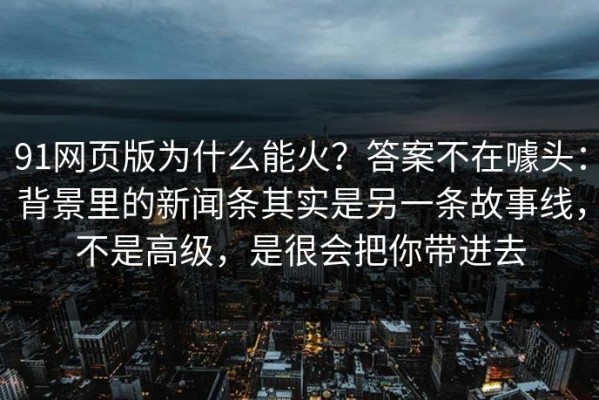 91网页版为什么能火？答案不在噱头：背景里的新闻条其实是另一条故事线，不是高级，是很会把你带进去