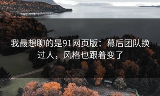 我最想聊的是91网页版：幕后团队换过人，风格也跟着变了