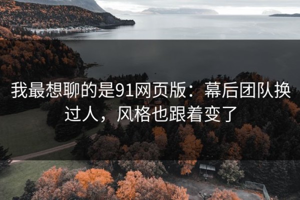 我最想聊的是91网页版：幕后团队换过人，风格也跟着变了