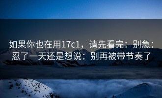 如果你也在用17c1，请先看完：别急：忍了一天还是想说：别再被带节奏了