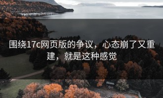 围绕17c网页版的争议，心态崩了又重建，就是这种感觉