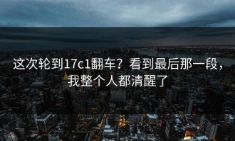 这次轮到17c1翻车？看到最后那一段，我整个人都清醒了