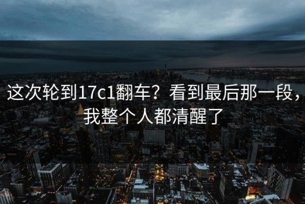 这次轮到17c1翻车？看到最后那一段，我整个人都清醒了