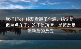 我把17c在线观看翻了个遍，结论是：但重点在于：这不是矫情，是被反复消耗后的反应