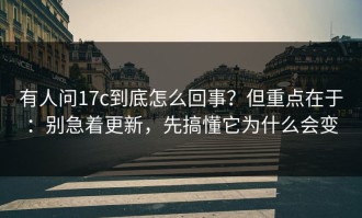 有人问17c到底怎么回事？但重点在于：别急着更新，先搞懂它为什么会变