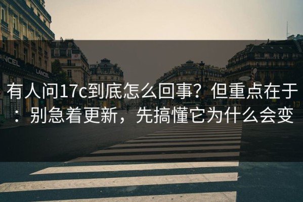 有人问17c到底怎么回事？但重点在于：别急着更新，先搞懂它为什么会变