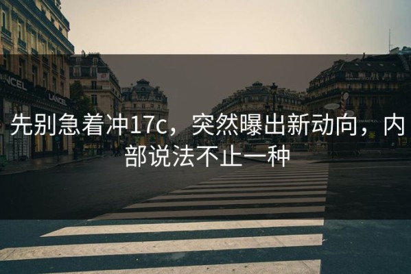 先别急着冲17c，突然曝出新动向，内部说法不止一种