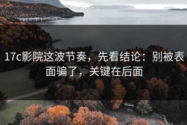17c影院这波节奏，先看结论：别被表面骗了，关键在后面