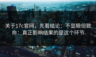 关于17c官网，先看结论：不显眼但致命：真正影响结果的是这个环节