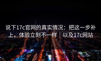 说下17c官网的真实情况：把这一步补上，体验立刻不一样｜以及17c网站