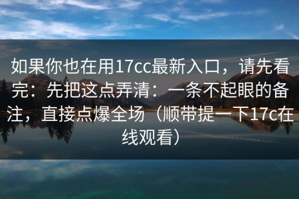 如果你也在用17cc最新入口，请先看完：先把这点弄清：一条不起眼的备注，直接点爆全场（顺带提一下17c在线观看）