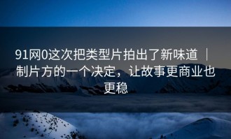 91网0这次把类型片拍出了新味道 ｜ 制片方的一个决定，让故事更商业也更稳