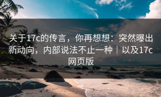 关于17c的传言，你再想想：突然曝出新动向，内部说法不止一种｜以及17c网页版