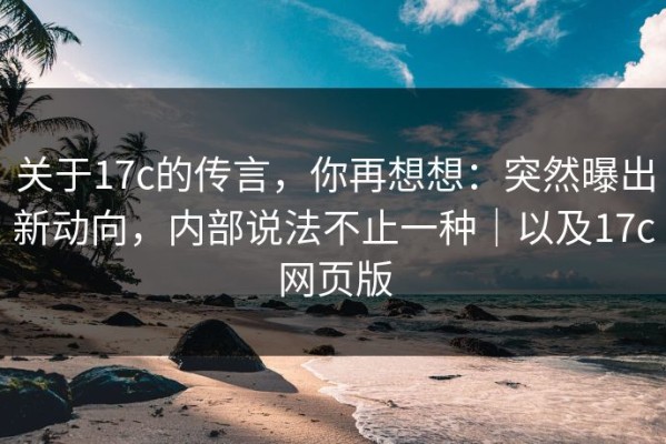关于17c的传言，你再想想：突然曝出新动向，内部说法不止一种｜以及17c网页版