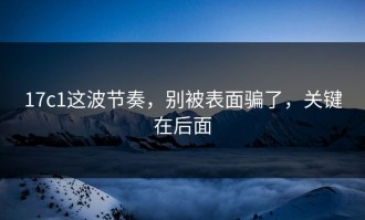 17c1这波节奏，别被表面骗了，关键在后面