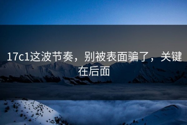 17c1这波节奏，别被表面骗了，关键在后面