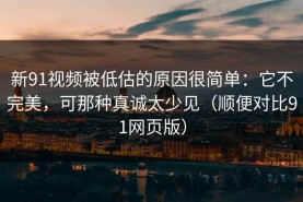 新91视频被低估的原因很简单：它不完美，可那种真诚太少见（顺便对比91网页版）