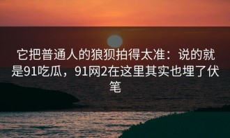 它把普通人的狼狈拍得太准：说的就是91吃瓜，91网2在这里其实也埋了伏笔
