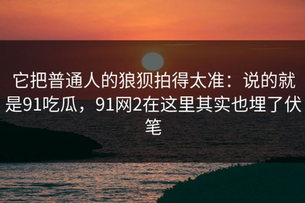它把普通人的狼狈拍得太准：说的就是91吃瓜，91网2在这里其实也埋了伏笔