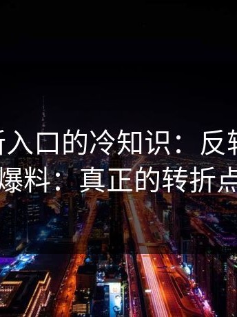 17cc最新入口的冷知识：反转在这里：知情人爆料：真正的转折点在昨晚