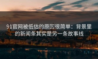 91官网被低估的原因很简单：背景里的新闻条其实是另一条故事线