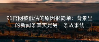 91官网被低估的原因很简单：背景里的新闻条其实是另一条故事线