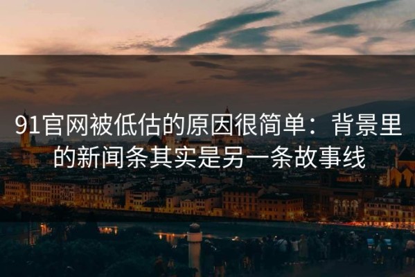 91官网被低估的原因很简单：背景里的新闻条其实是另一条故事线