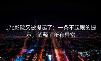 17c影院又被提起了：一条不起眼的提示，解释了所有异常