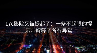 17c影院又被提起了：一条不起眼的提示，解释了所有异常