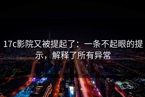 17c影院又被提起了：一条不起眼的提示，解释了所有异常