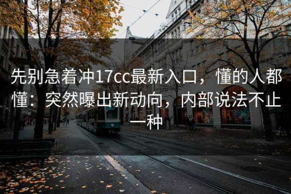 先别急着冲17cc最新入口，懂的人都懂：突然曝出新动向，内部说法不止一种
