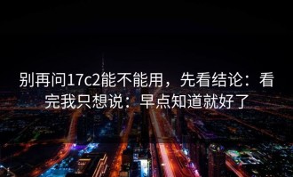 别再问17c2能不能用，先看结论：看完我只想说：早点知道就好了