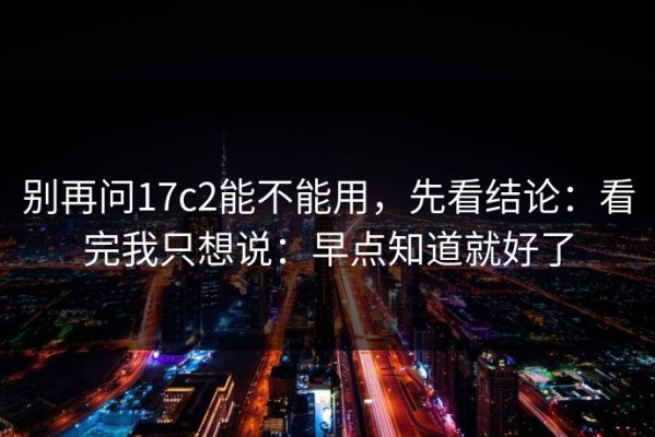 别再问17c2能不能用，先看结论：看完我只想说：早点知道就好了