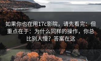 如果你也在用17c影院，请先看完：但重点在于：为什么同样的操作，你总比别人慢？答案在这