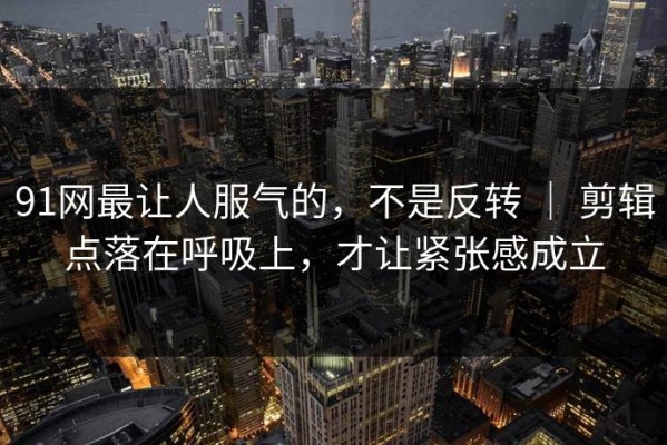 91网最让人服气的，不是反转 ｜ 剪辑点落在呼吸上，才让紧张感成立