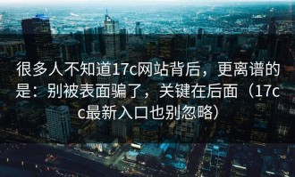很多人不知道17c网站背后，更离谱的是：别被表面骗了，关键在后面（17cc最新入口也别忽略）