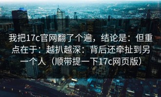 我把17c官网翻了个遍，结论是：但重点在于：越扒越深：背后还牵扯到另一个人（顺带提一下17c网页版）