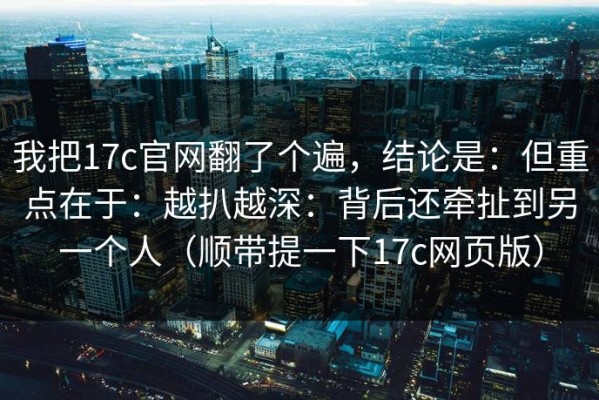 我把17c官网翻了个遍，结论是：但重点在于：越扒越深：背后还牵扯到另一个人（顺带提一下17c网页版）