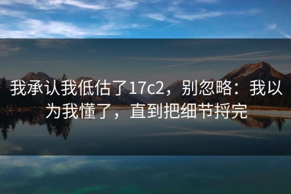我承认我低估了17c2，别忽略：我以为我懂了，直到把细节捋完