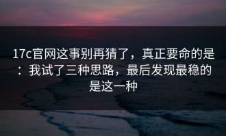 17c官网这事别再猜了，真正要命的是：我试了三种思路，最后发现最稳的是这一种