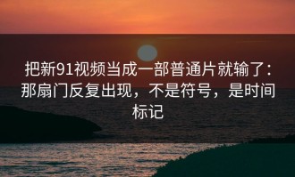 把新91视频当成一部普通片就输了：那扇门反复出现，不是符号，是时间标记