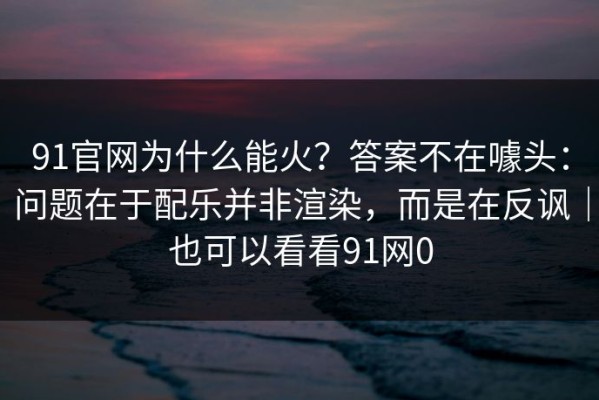 91官网为什么能火？答案不在噱头：问题在于配乐并非渲染，而是在反讽｜也可以看看91网0