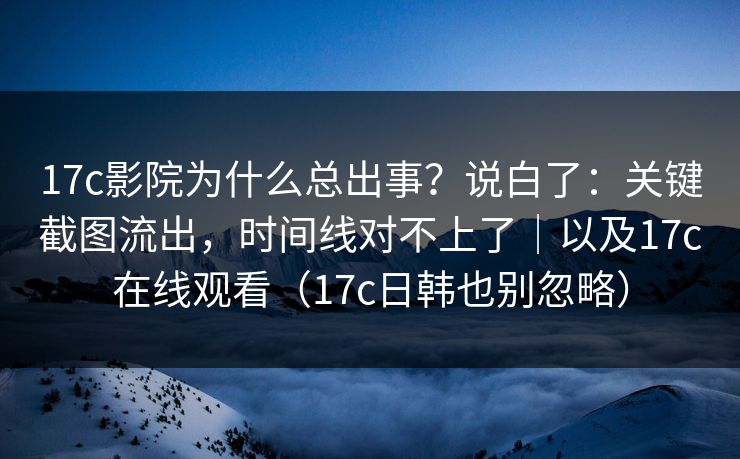 17c影院为什么总出事？说白了：关键截图流出，时间线对不上了｜以及17c在线观看（17c日韩也别忽略）