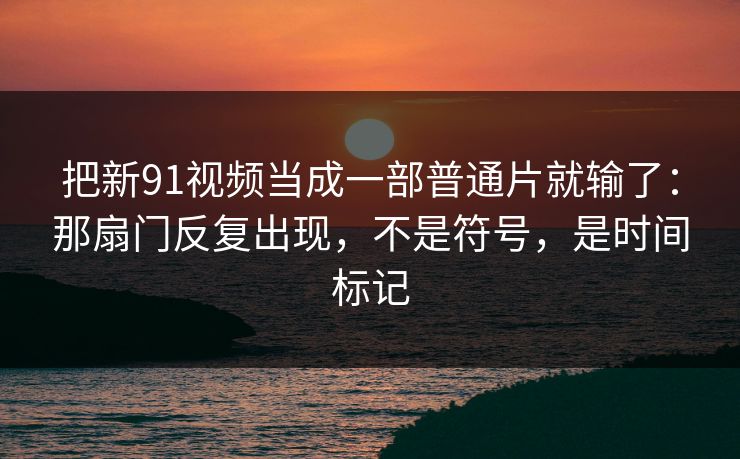 把新91视频当成一部普通片就输了：那扇门反复出现，不是符号，是时间标记
