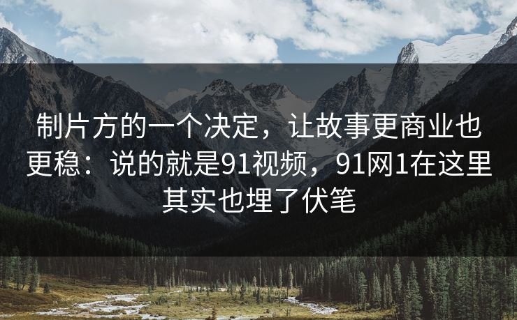 制片方的一个决定,让故事更商业也更稳:说的就是91视频,91网1在这里其实也埋了伏笔 制片方的一个决定,让故事更商业也更稳:说的就是91视频,91网1在这里其实也埋了伏笔