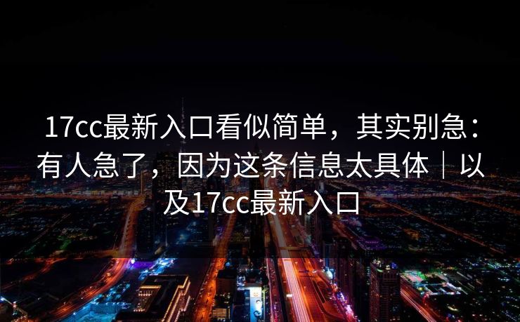 17cc最新入口看似简单，其实别急：有人急了，因为这条信息太具体｜以及17cc最新入口