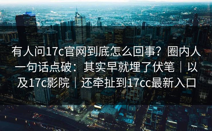 有人问17c官网到底怎么回事？圈内人一句话点破：其实早就埋了伏笔｜以及17c影院｜还牵扯到17cc最新入口