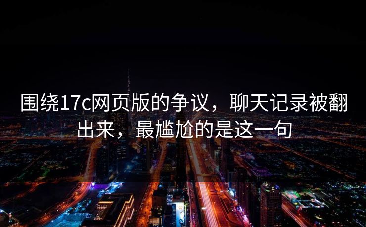 围绕17c网页版的争议，聊天记录被翻出来，最尴尬的是这一句